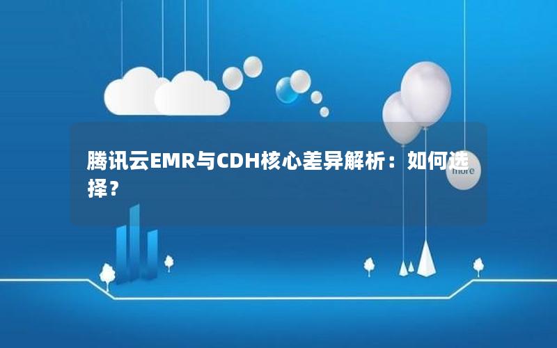 腾讯云EMR与CDH核心差异解析：如何选择？