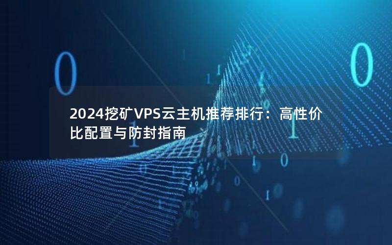 2024挖矿VPS云主机推荐排行：高性价比配置与防封指南