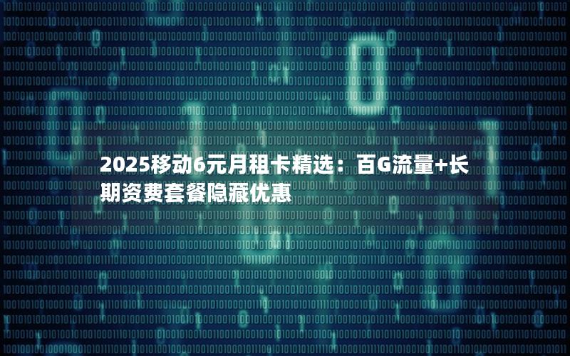 2025移动6元月租卡精选：百G流量+长期资费套餐隐藏优惠