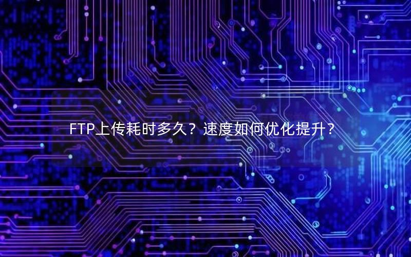 FTP上传耗时多久？速度如何优化提升？