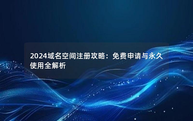 2024域名空间注册攻略：免费申请与永久使用全解析