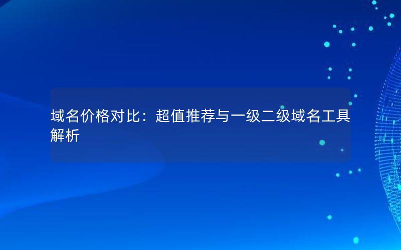 域名价格对比：超值推荐与一级二级域名工具解析