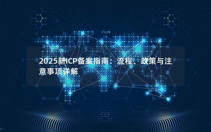 2025新ICP备案指南：流程、政策与注意事项详解