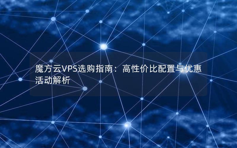 魔方云VPS选购指南：高性价比配置与优惠活动解析