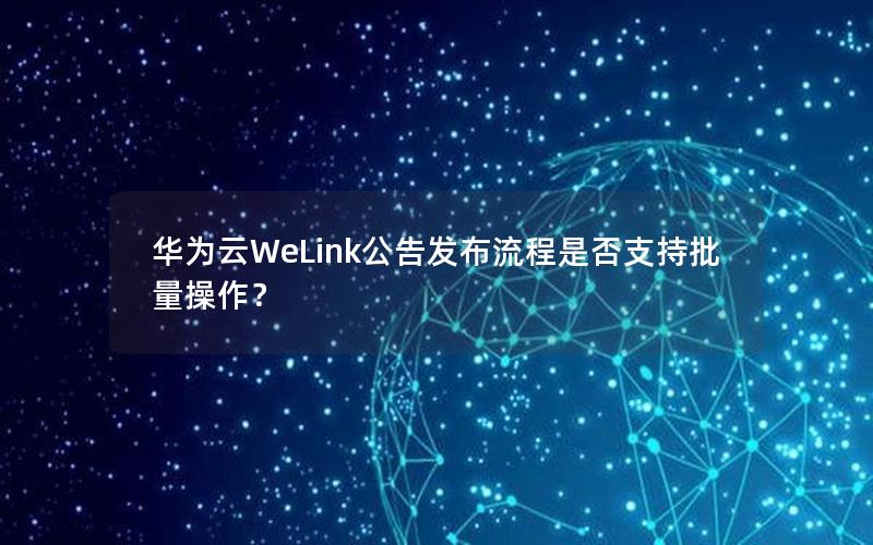 华为云WeLink公告发布流程是否支持批量操作？