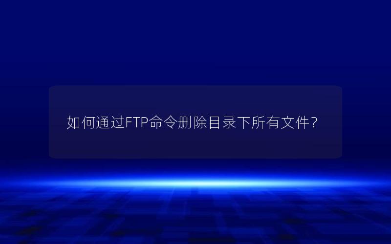 如何通过FTP命令删除目录下所有文件？