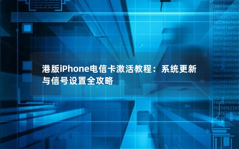 港版iPhone电信卡激活教程：系统更新与信号设置全攻略