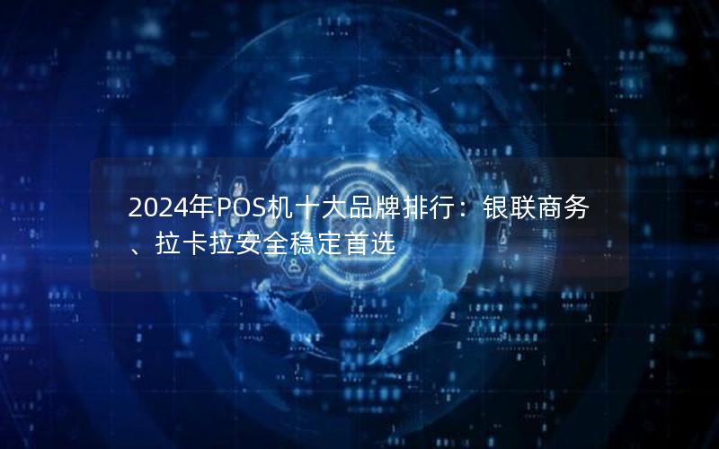 2024年POS机十大品牌排行：银联商务、拉卡拉安全稳定首选