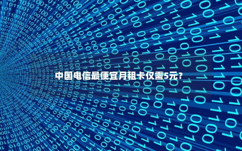 中国电信最便宜月租卡仅需5元？