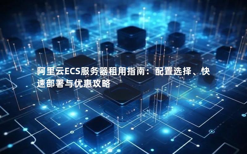 阿里云ECS服务器租用指南：配置选择、快速部署与优惠攻略