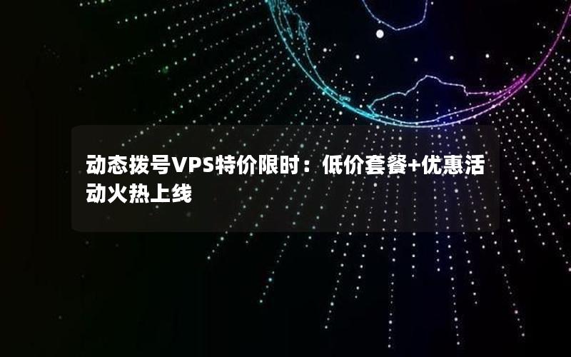 动态拨号VPS特价限时：低价套餐+优惠活动火热上线