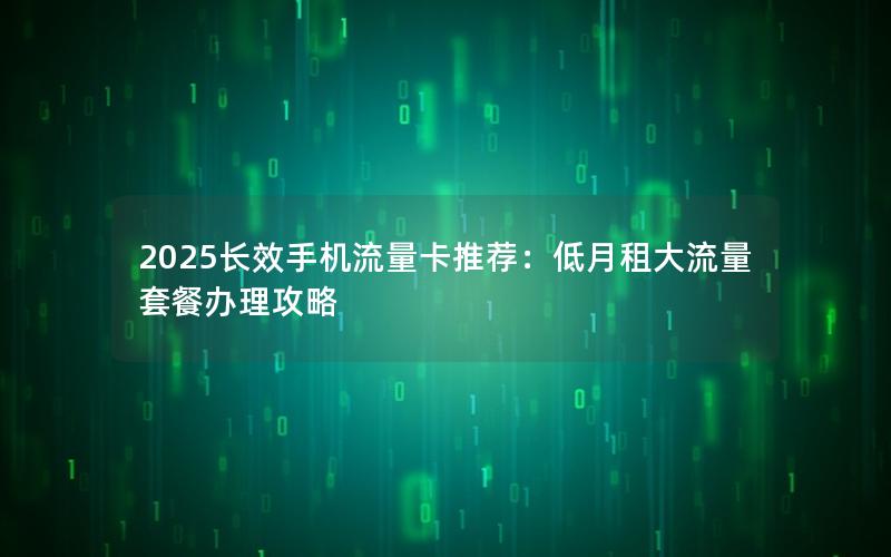 2025长效手机流量卡推荐：低月租大流量套餐办理攻略