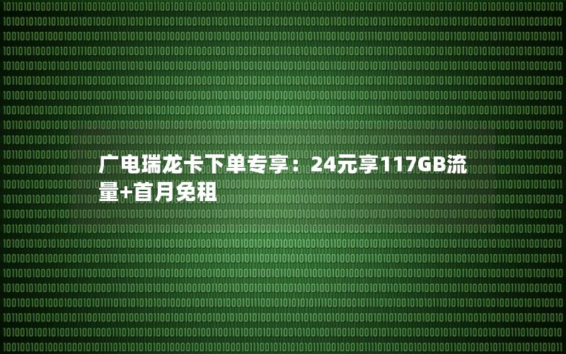 广电瑞龙卡下单专享：24元享117GB流量+首月免租