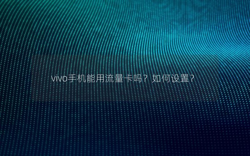 vivo手机能用流量卡吗？如何设置？