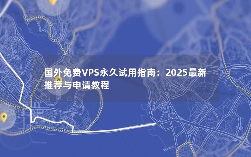 国外免费VPS永久试用指南：2025最新推荐与申请教程