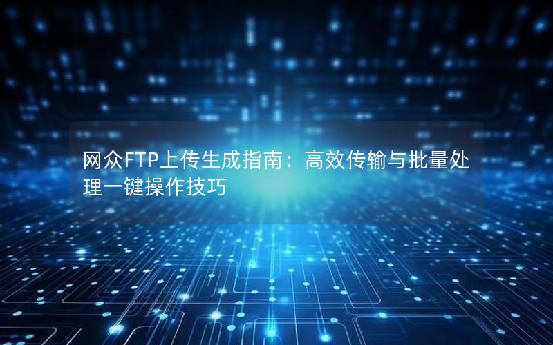 网众FTP上传生成指南：高效传输与批量处理一键操作技巧