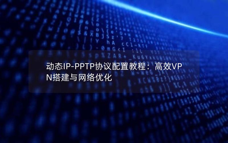 动态IP-PPTP协议配置教程：高效VPN搭建与网络优化