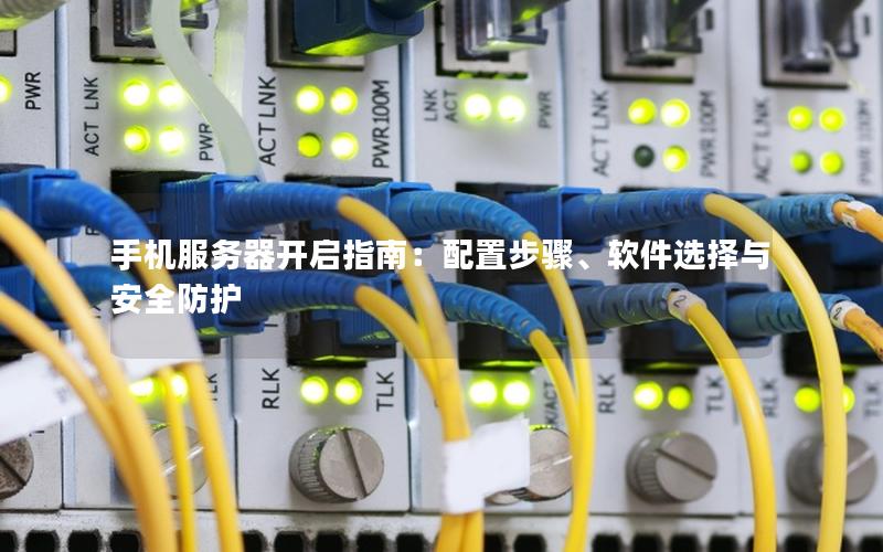 手机服务器开启指南：配置步骤、软件选择与安全防护