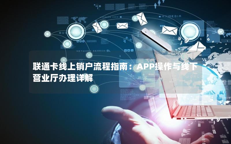 联通卡线上销户流程指南：APP操作与线下营业厅办理详解