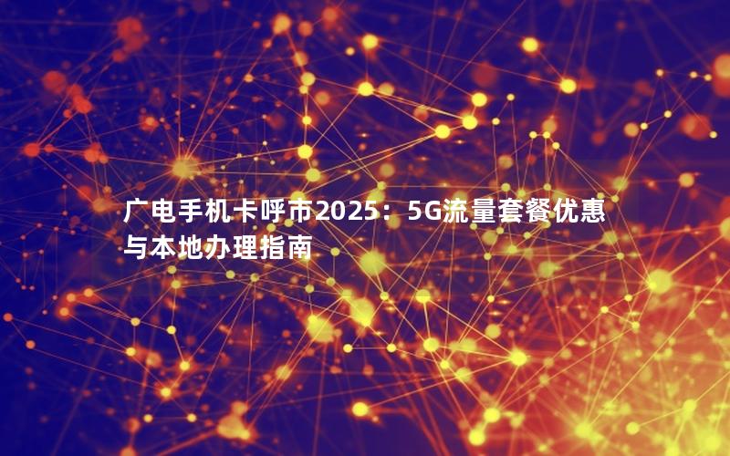 广电手机卡呼市2025：5G流量套餐优惠与本地办理指南