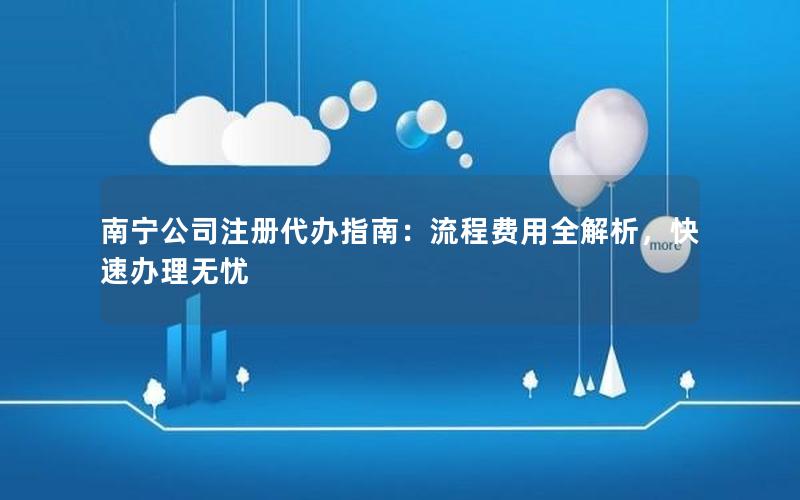 南宁公司注册代办指南：流程费用全解析，快速办理无忧