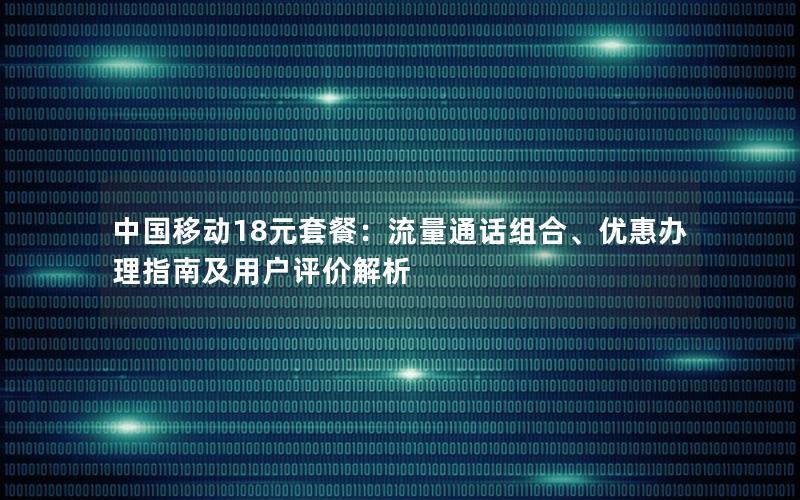 中国移动18元套餐：流量通话组合、优惠办理指南及用户评价解析