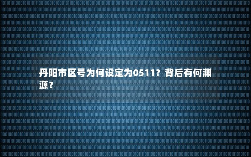 丹阳市区号为何设定为0511？背后有何渊源？