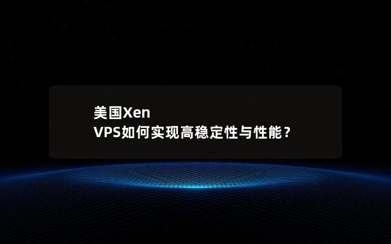 美国Xen VPS如何实现高稳定性与性能？