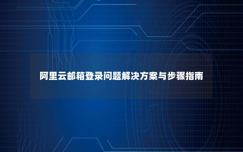 阿里云邮箱登录问题解决方案与步骤指南