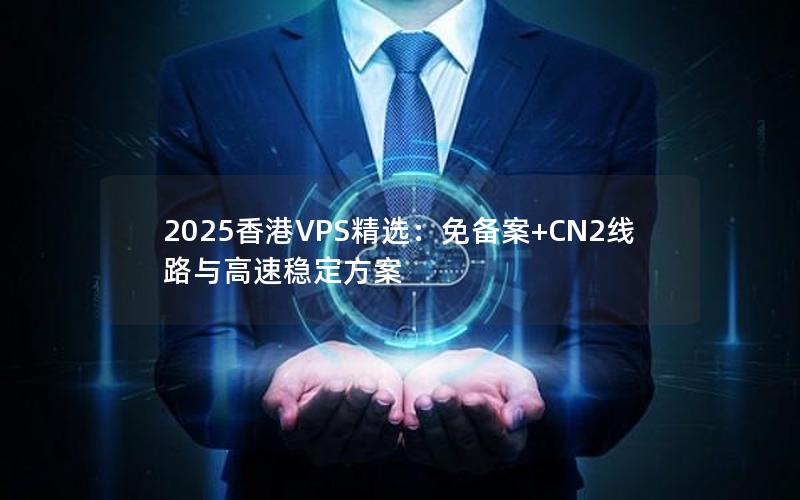 2025香港VPS精选：免备案+CN2线路与高速稳定方案