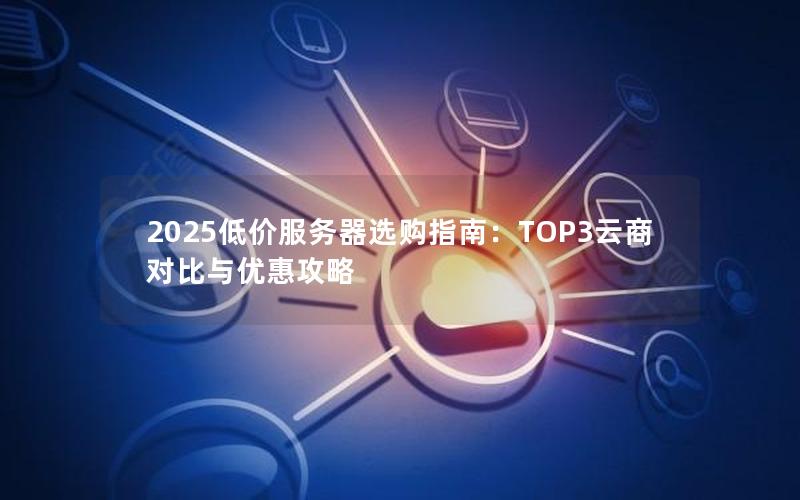 2025低价服务器选购指南：TOP3云商对比与优惠攻略