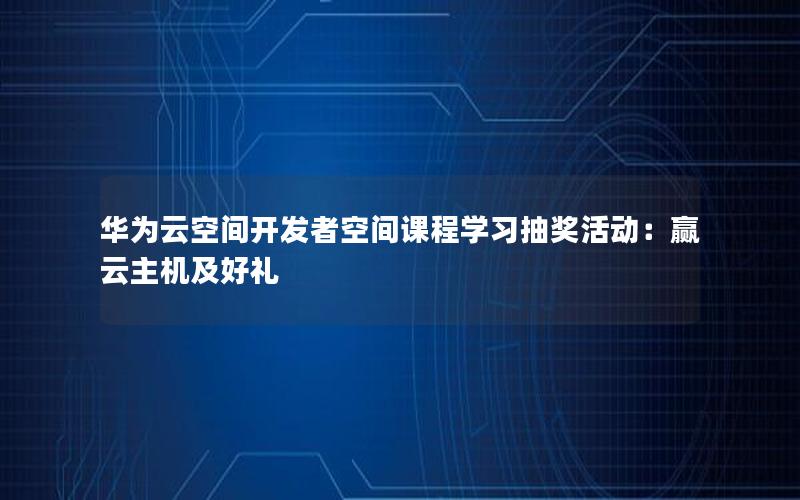 华为云空间开发者空间课程学习抽奖活动：赢云主机及好礼