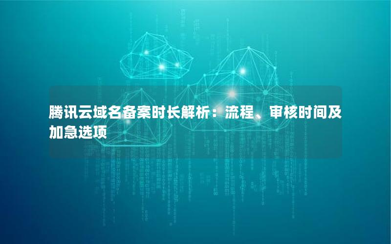 腾讯云域名备案时长解析：流程、审核时间及加急选项