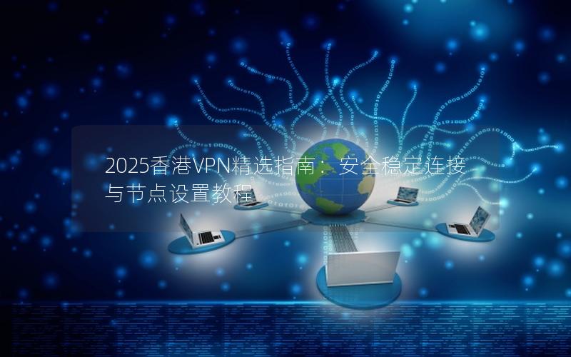 2025香港VPN精选指南：安全稳定连接与节点设置教程