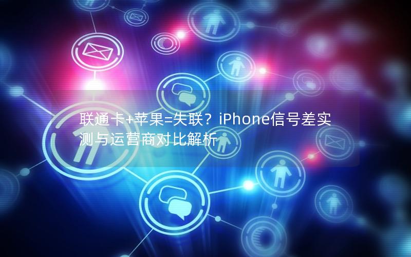 联通卡+苹果=失联？iPhone信号差实测与运营商对比解析