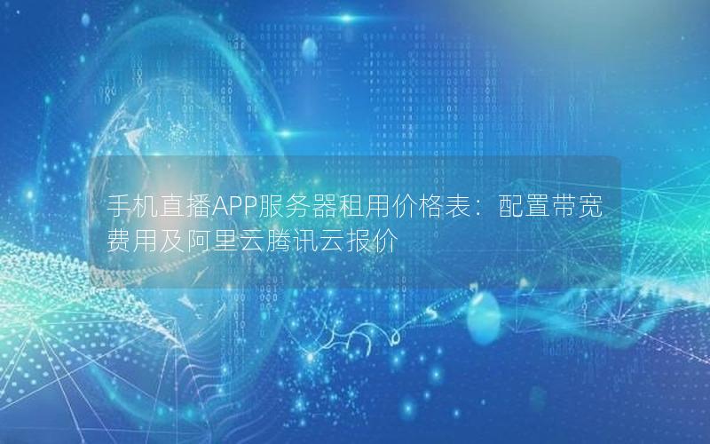 手机直播APP服务器租用价格表：配置带宽费用及阿里云腾讯云报价