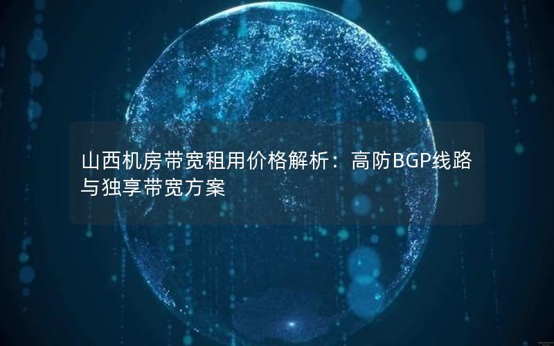 山西机房带宽租用价格解析：高防BGP线路与独享带宽方案