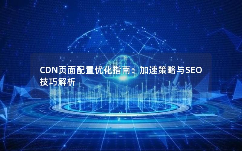 CDN页面配置优化指南：加速策略与SEO技巧解析