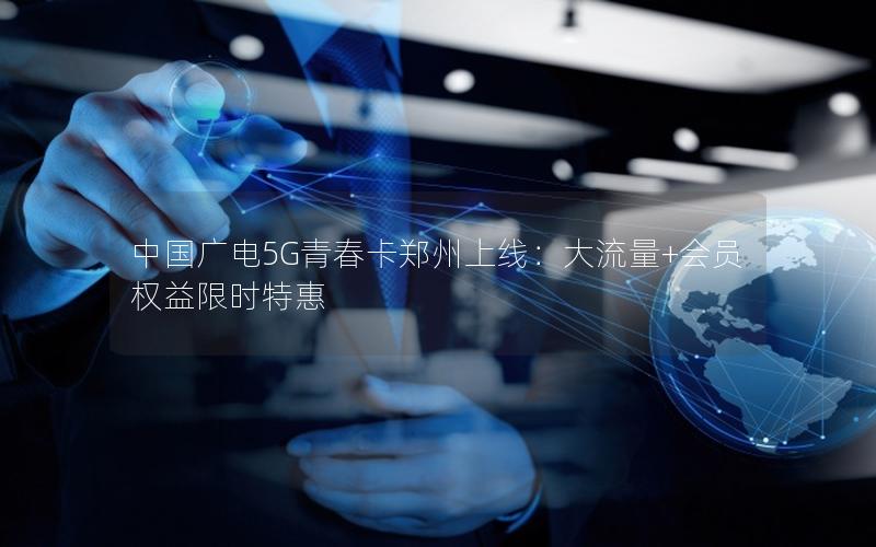 中国广电5G青春卡郑州上线：大流量+会员权益限时特惠