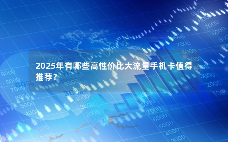 2025年有哪些高性价比大流量手机卡值得推荐？