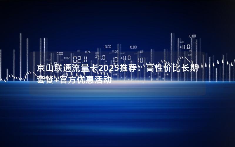 京山联通流量卡2025推荐：高性价比长期套餐+官方优惠活动