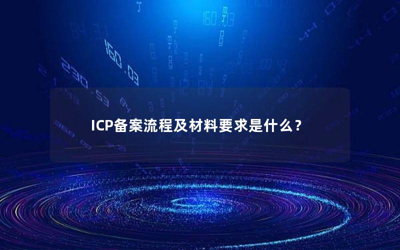 ICP备案流程及材料要求是什么？