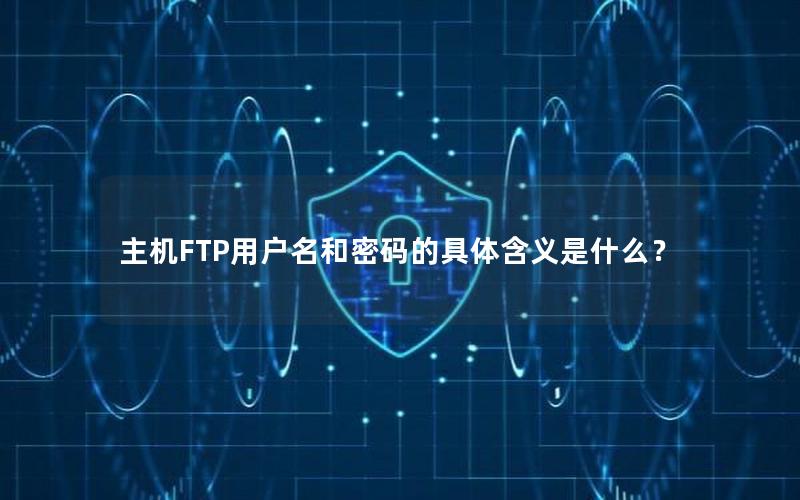 主机FTP用户名和密码的具体含义是什么？