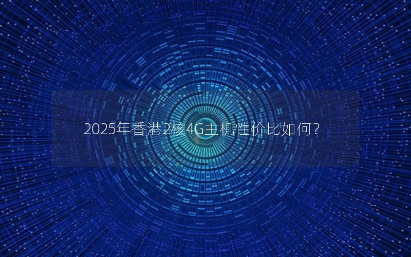 2025年香港2核4G主机性价比如何？