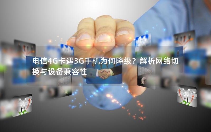 电信4G卡遇3G手机为何降级？解析网络切换与设备兼容性