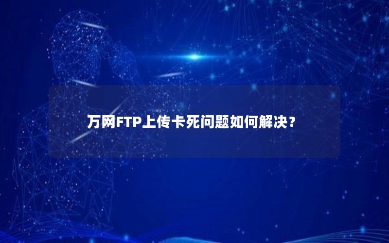 万网FTP上传卡死问题如何解决？