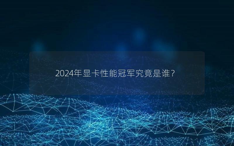 2024年显卡性能冠军究竟是谁？