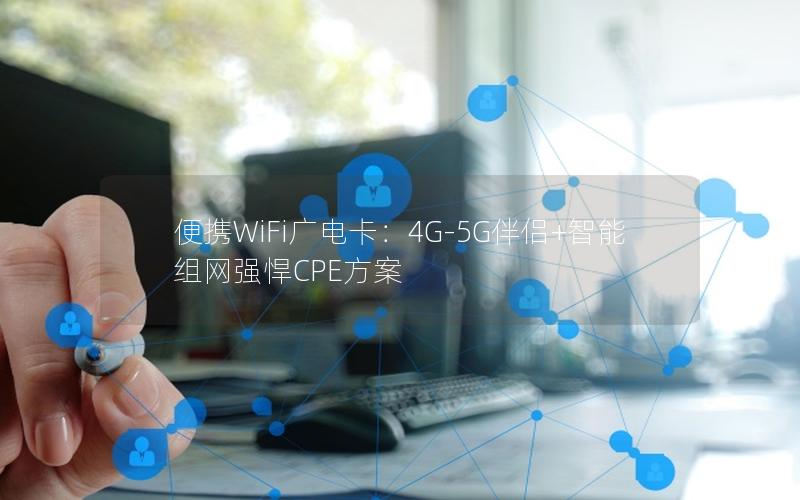 便携WiFi广电卡：4G-5G伴侣+智能组网强悍CPE方案