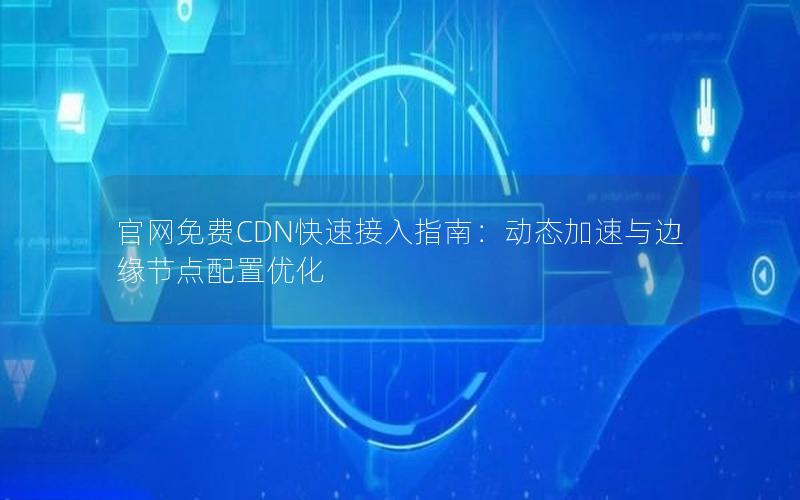 官网免费CDN快速接入指南：动态加速与边缘节点配置优化