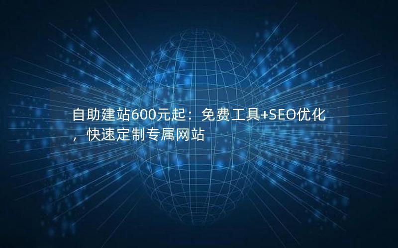 自助建站600元起：免费工具+SEO优化，快速定制专属网站